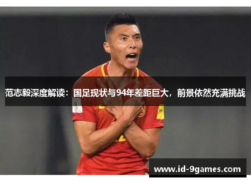 范志毅深度解读：国足现状与94年差距巨大，前景依然充满挑战
