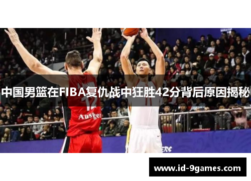 中国男篮在FIBA复仇战中狂胜42分背后原因揭秘