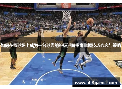 如何在篮球场上成为一名球霸的终极进阶指南掌握技巧心态与策略