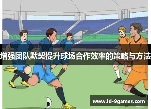 增强团队默契提升球场合作效率的策略与方法
