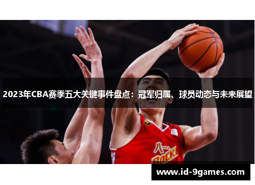 2023年CBA赛季五大关键事件盘点：冠军归属、球员动态与未来展望