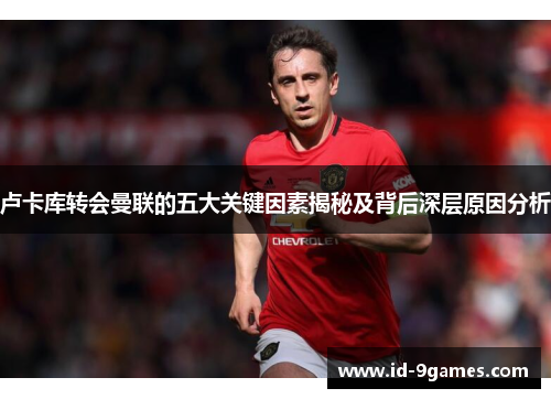 卢卡库转会曼联的五大关键因素揭秘及背后深层原因分析