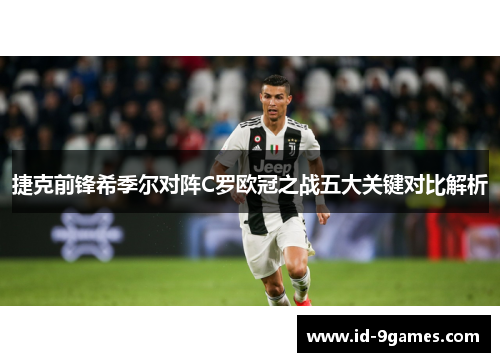 捷克前锋希季尔对阵C罗欧冠之战五大关键对比解析