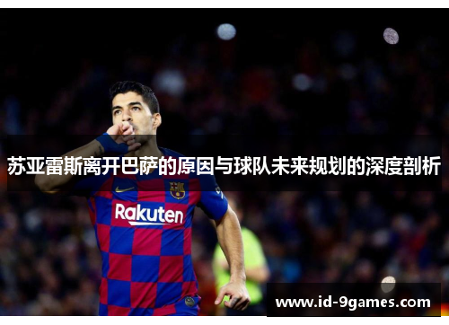 苏亚雷斯离开巴萨的原因与球队未来规划的深度剖析
