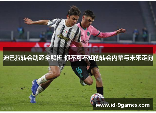 迪巴拉转会动态全解析 你不可不知的转会内幕与未来走向