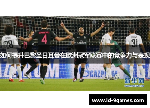 如何提升巴黎圣日耳曼在欧洲冠军联赛中的竞争力与表现
