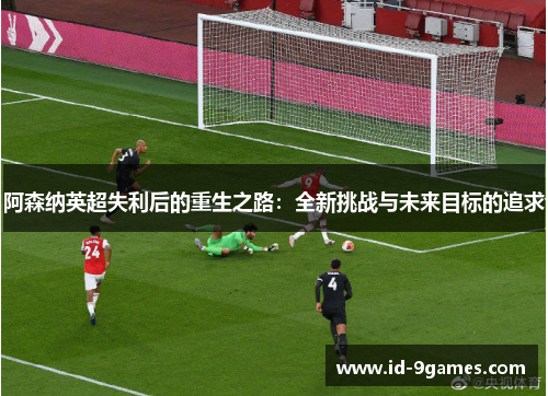 阿森纳英超失利后的重生之路：全新挑战与未来目标的追求