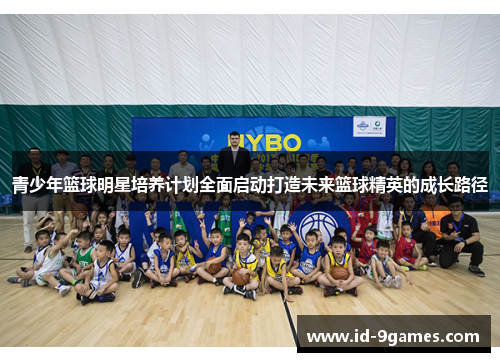 青少年篮球明星培养计划全面启动打造未来篮球精英的成长路径