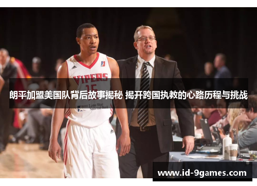 朗平加盟美国队背后故事揭秘 揭开跨国执教的心路历程与挑战