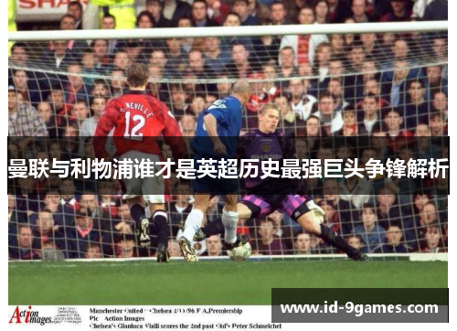 曼联与利物浦谁才是英超历史最强巨头争锋解析